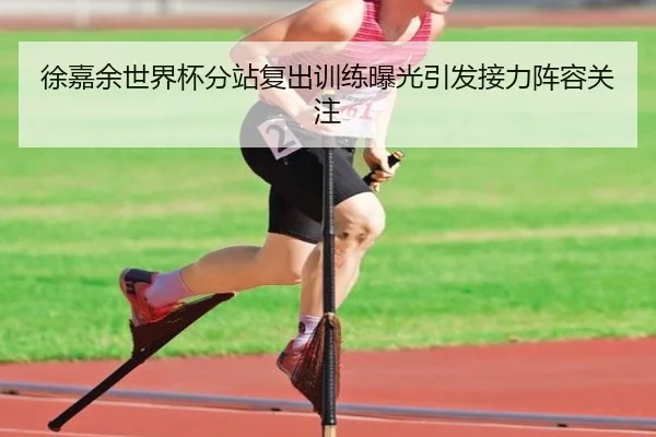 徐嘉余世界杯分站复出训练曝光引发接力阵容关注