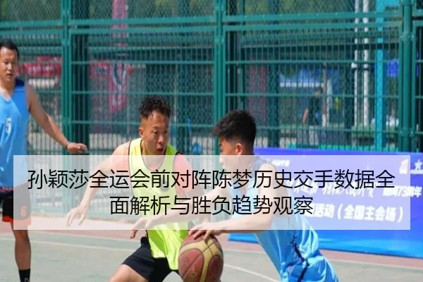 孙颖莎全运会前对阵陈梦历史交手数据全面解析与胜负趋势观察