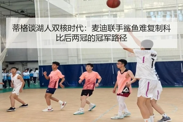 蒂格谈湖人双核时代：麦迪联手鲨鱼难复制科比后两冠的冠军路径